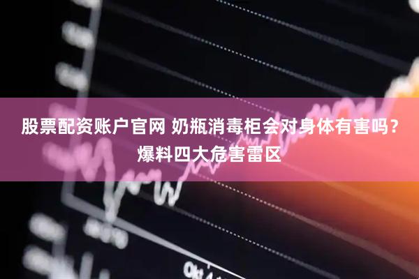 股票配资账户官网 奶瓶消毒柜会对身体有害吗？爆料四大危害雷区