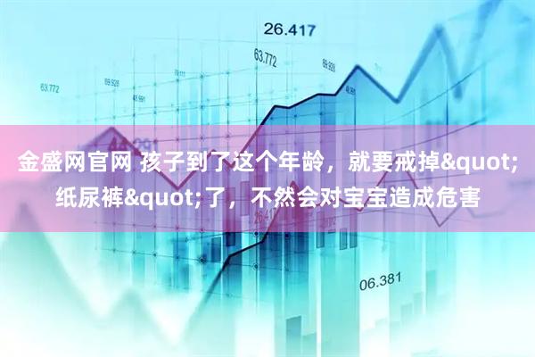 金盛网官网 孩子到了这个年龄，就要戒掉&quot;纸尿裤&quot;了，不然会对宝宝造成危害
