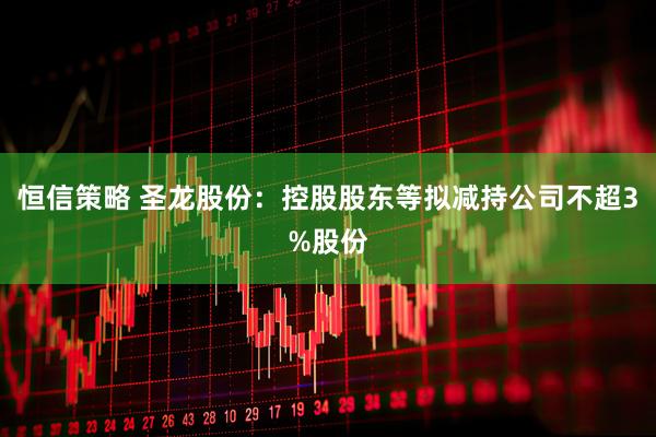 恒信策略 圣龙股份：控股股东等拟减持公司不超3%股份