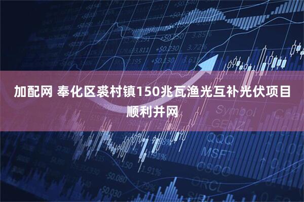 加配网 奉化区裘村镇150兆瓦渔光互补光伏项目顺利并网